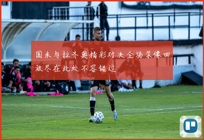 国米与拉齐奥精彩对决全场录像回放尽在此处不容错过