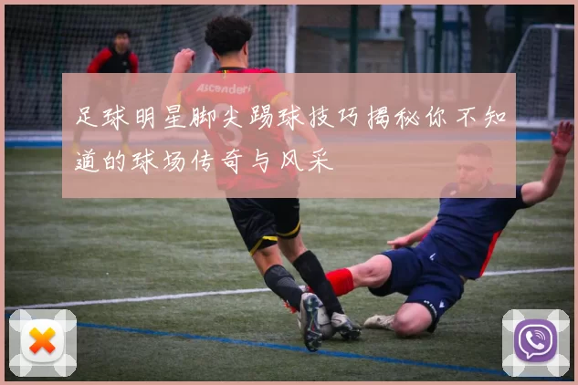 足球明星脚尖踢球技巧揭秘你不知道的球场传奇与风采