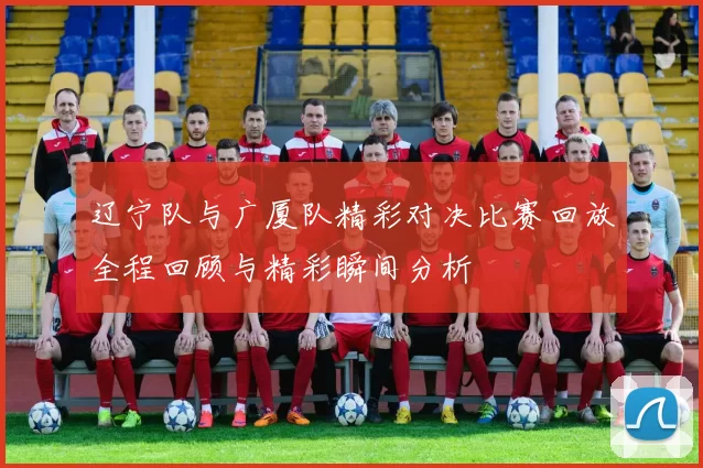 辽宁队与广厦队精彩对决比赛回放全程回顾与精彩瞬间分析