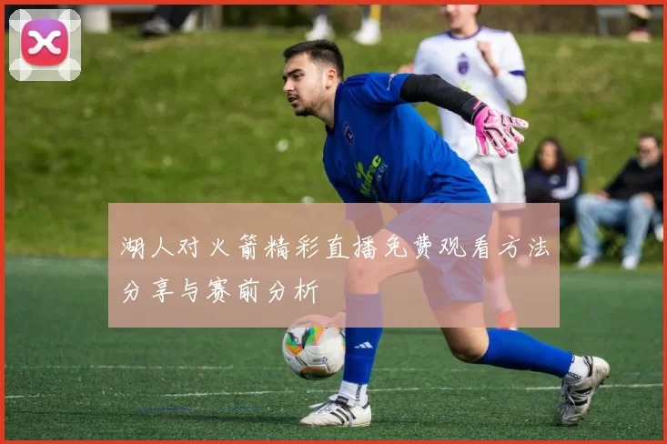 湖人对火箭精彩直播免费观看方法分享与赛前分析