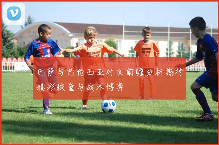 巴萨与巴伦西亚对决前瞻分析期待精彩较量与战术博弈