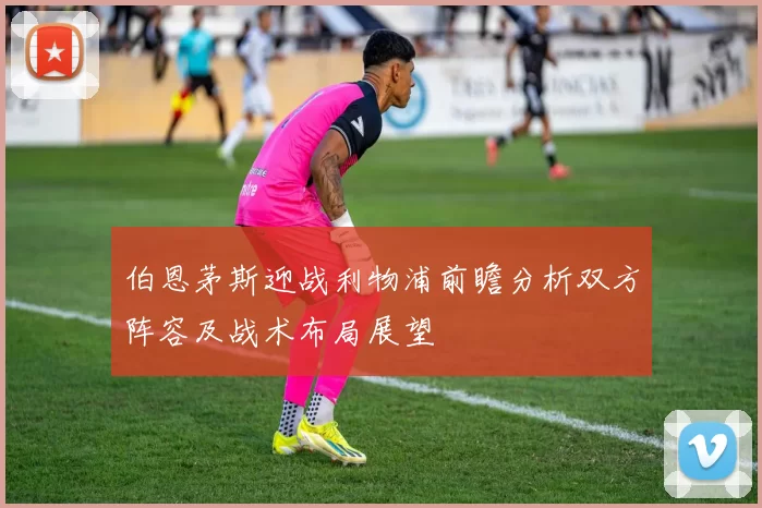 伯恩茅斯迎战利物浦前瞻分析双方阵容及战术布局展望