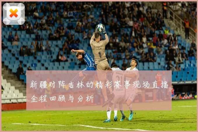 新疆对阵吉林的精彩赛事现场直播全程回顾与分析