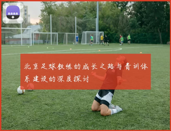 北京足球教练的成长之路与青训体系建设的深度探讨