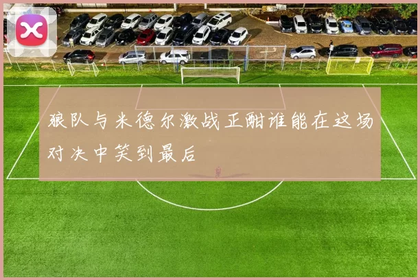 狼队与米德尔激战正酣谁能在这场对决中笑到最后