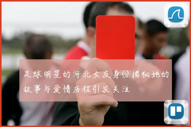 足球明星的河北女友身份揭秘她的故事与爱情历程引发关注