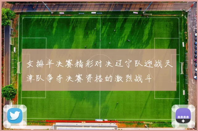 女排半决赛精彩对决辽宁队迎战天津队争夺决赛资格的激烈战斗