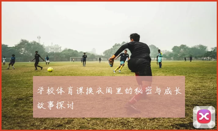 学校体育课换衣间里的秘密与成长故事探讨