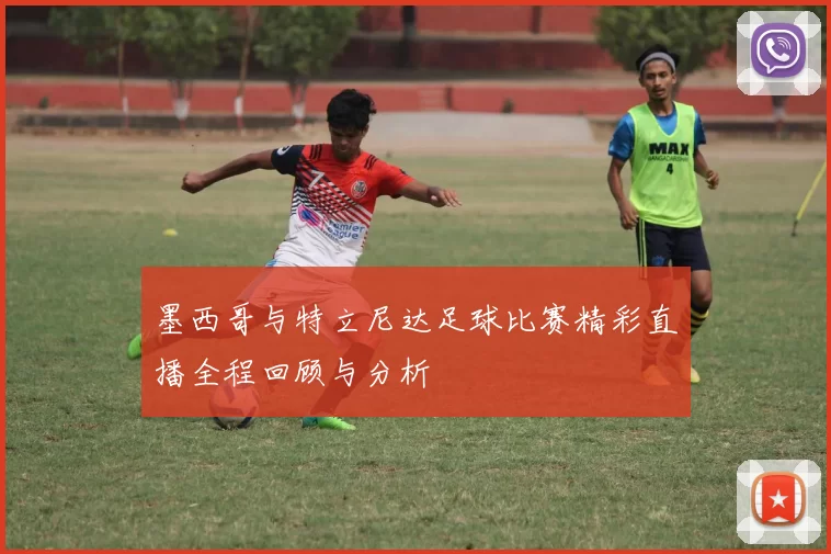 墨西哥与特立尼达足球比赛精彩直播全程回顾与分析